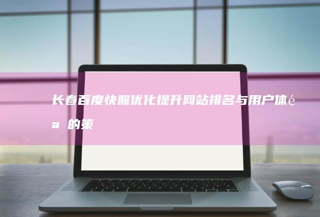 长春百度快照优化：提升网站排名与用户体验的策略