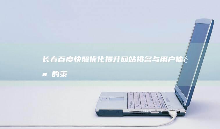 长春百度快照优化：提升网站排名与用户体验的策略