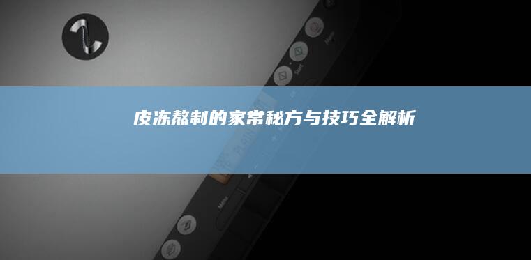 皮冻熬制的家常秘方与技巧全解析